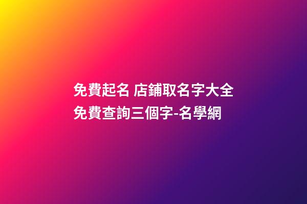 免費起名 店鋪取名字大全免費查詢三個字-名學網-第1張-店鋪起名-玄機派